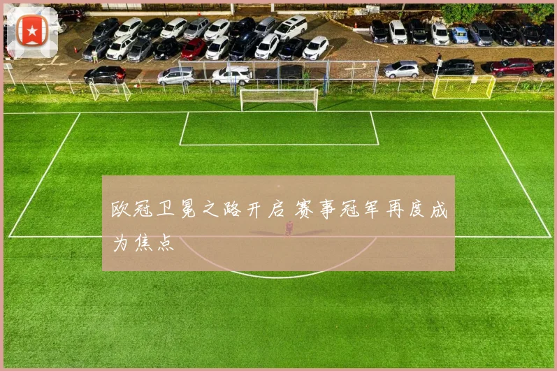 欧冠卫冕之路开启 赛事冠军再度成为焦点
