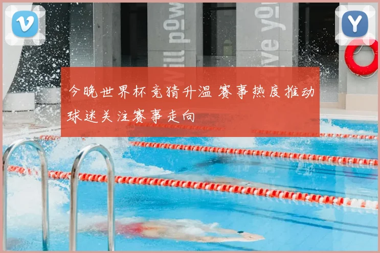 今晚世界杯竞猜升温 赛事热度推动球迷关注赛事走向