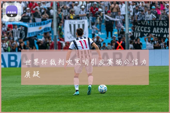 世界杯裁判吹黑哨引发赛场公信力质疑