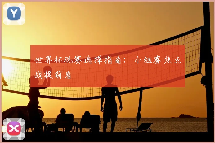 世界杯观赛选择指南:小组赛焦点战提前看