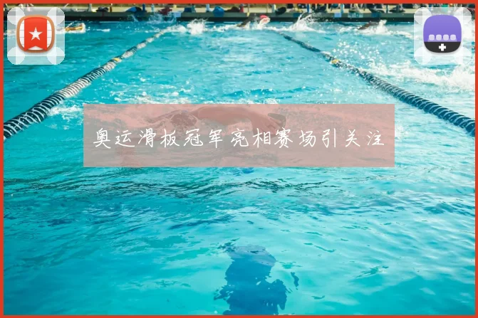奥运滑板冠军亮相赛场引关注