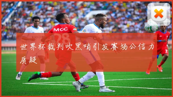 世界杯裁判吹黑哨引发赛场公信力质疑