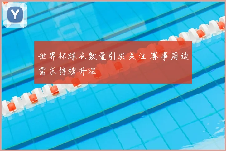 世界杯球衣数量引发关注 赛事周边需求持续升温