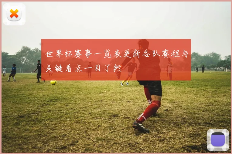 世界杯赛事一览表更新各队赛程与关键看点一目了然