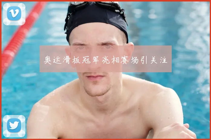 奥运滑板冠军亮相赛场引关注