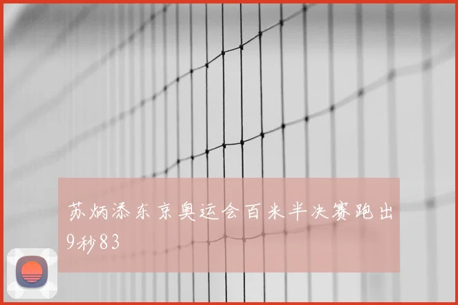 苏炳添东京奥运会百米半决赛跑出9秒83