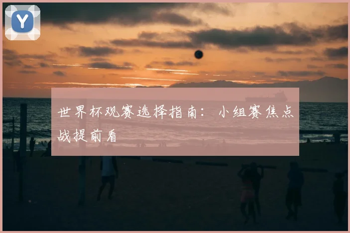 世界杯观赛选择指南：小组赛焦点战提前看
