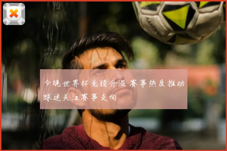 今晚世界杯竞猜升温 赛事热度推动球迷关注赛事走向