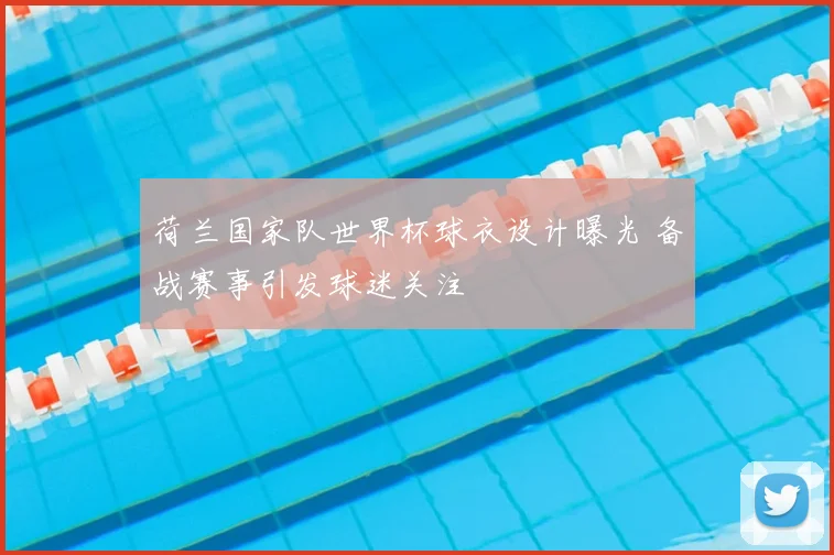 荷兰国家队世界杯球衣设计曝光 备战赛事引发球迷关注