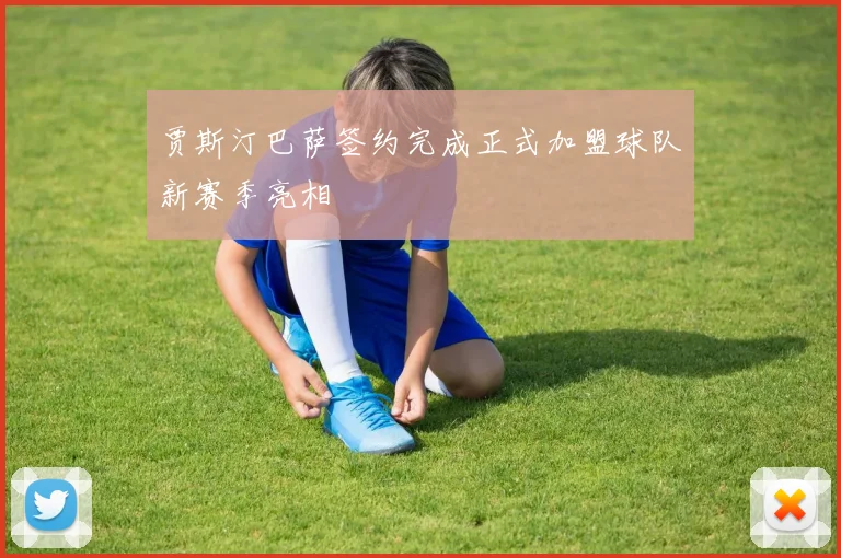 贾斯汀巴萨签约完成正式加盟球队新赛季亮相