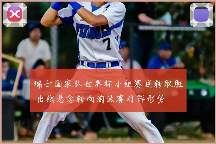 瑞士国家队世界杯小组赛逆转取胜 出线悬念转向淘汰赛对阵形势
