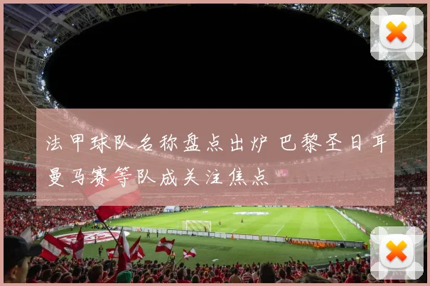 法甲球队名称盘点出炉 巴黎圣日耳曼马赛等队成关注焦点