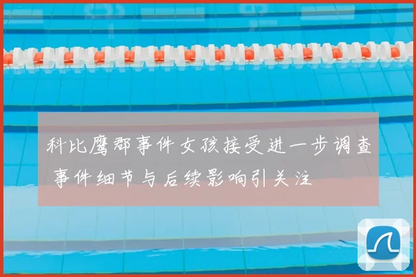 科比鹰郡事件女孩接受进一步调查 事件细节与后续影响引关注