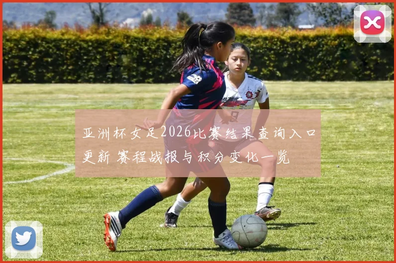 亚洲杯女足2026比赛结果查询入口更新 赛程战报与积分变化一览