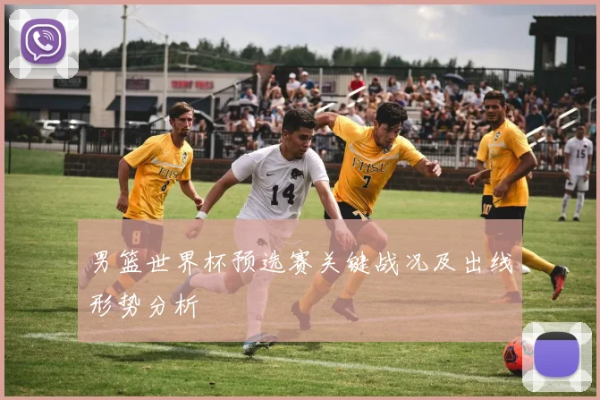 男篮世界杯预选赛关键战况及出线形势分析