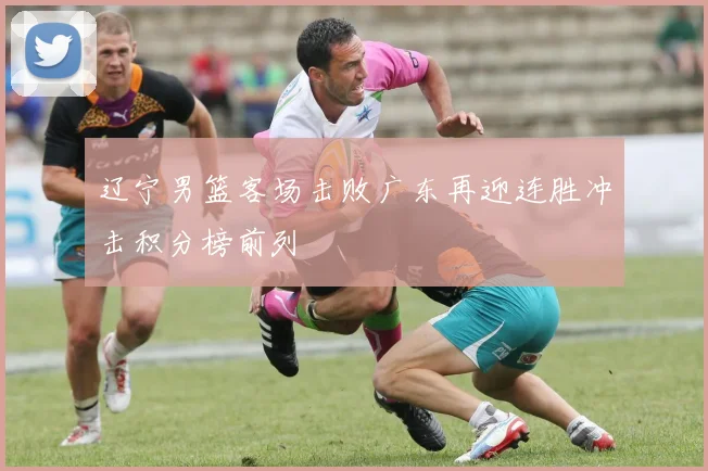 辽宁男篮客场击败广东再迎连胜冲击积分榜前列