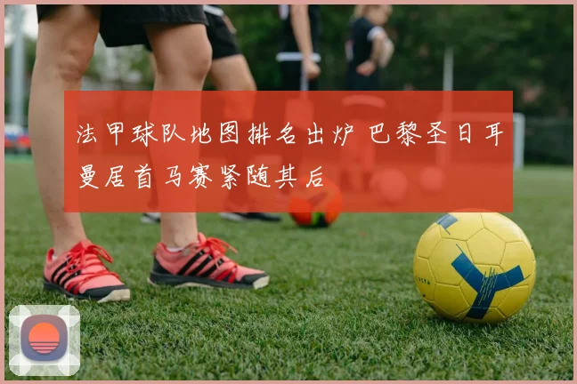 法甲球队地图排名出炉 巴黎圣日耳曼居首马赛紧随其后