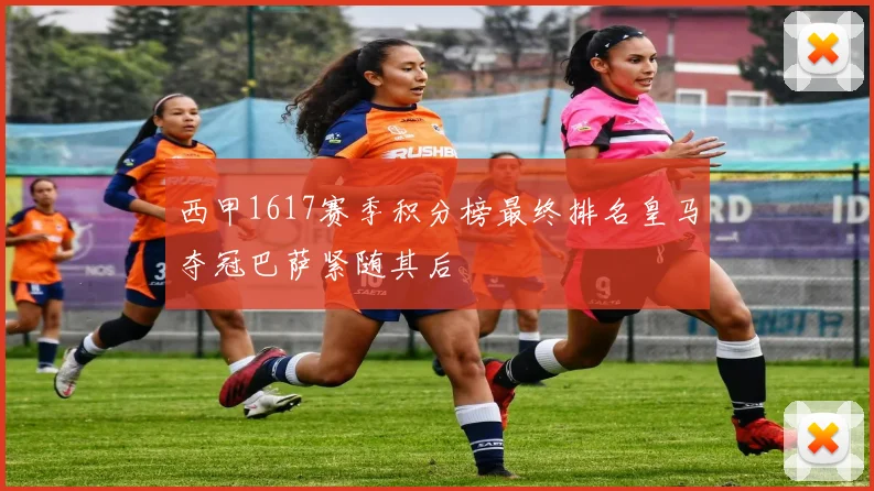 西甲1617赛季积分榜最终排名皇马夺冠巴萨紧随其后