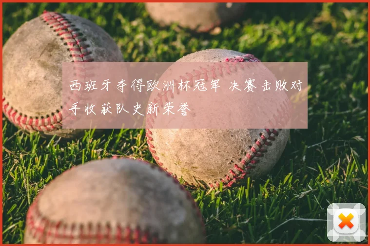 西班牙夺得欧洲杯冠军 决赛击败对手收获队史新荣誉