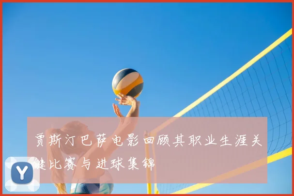 贾斯汀巴萨电影回顾其职业生涯关键比赛与进球集锦