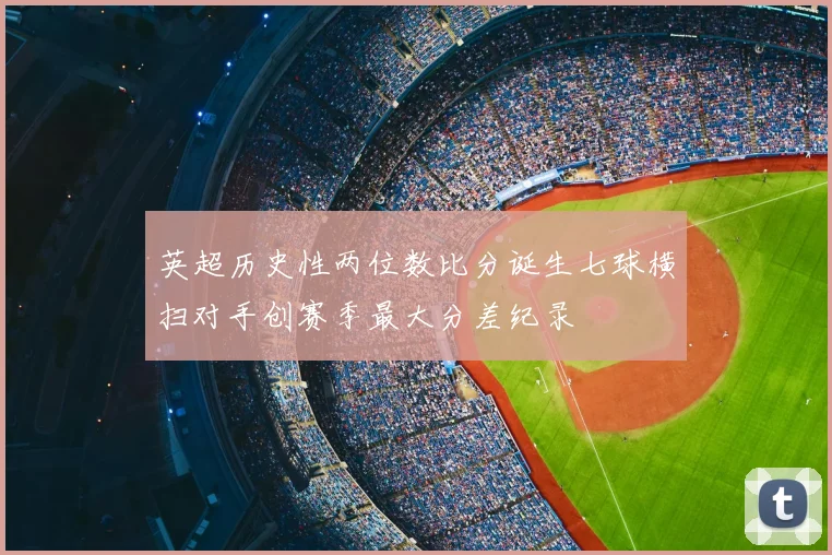 英超历史性两位数比分诞生七球横扫对手创赛季最大分差纪录