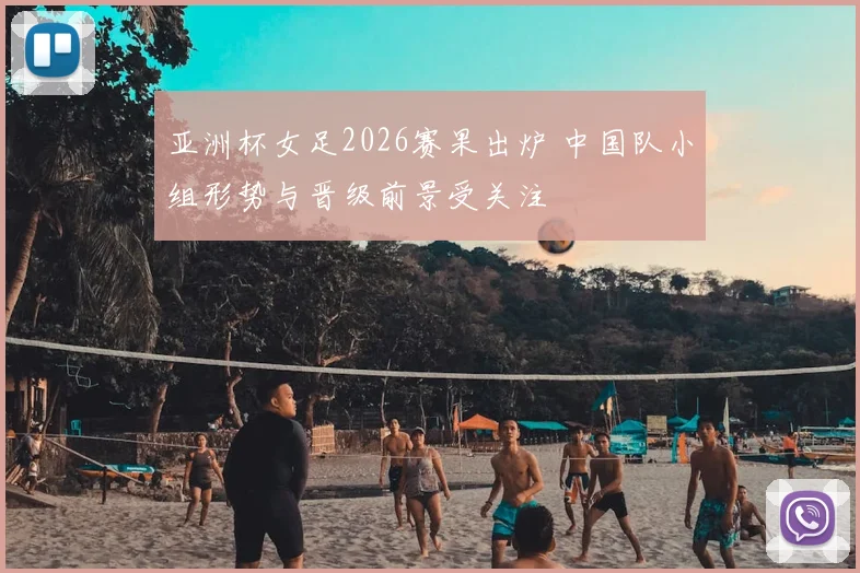 亚洲杯女足2026赛果出炉 中国队小组形势与晋级前景受关注