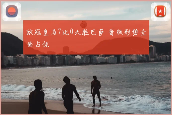 欧冠皇马7比0大胜巴萨 晋级形势全面占优