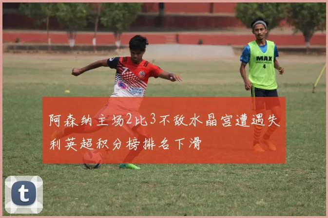 阿森纳主场2比3不敌水晶宫遭遇失利英超积分榜排名下滑