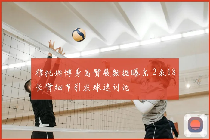 穆托姆博身高臂展数据曝光 2米18长臂细节引发球迷讨论