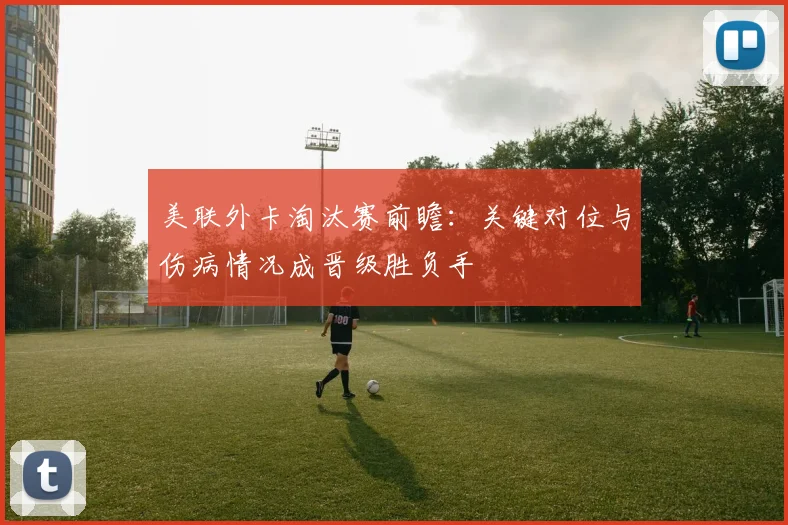 美联外卡淘汰赛前瞻：关键对位与伤病情况成晋级胜负手