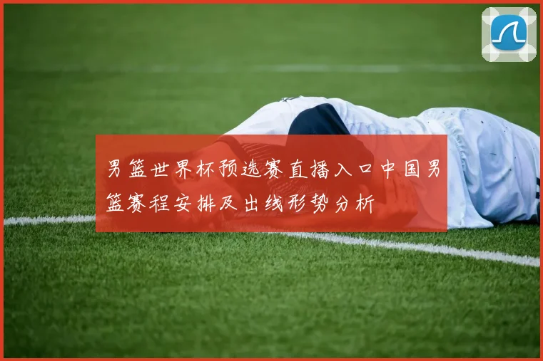 男篮世界杯预选赛直播入口中国男篮赛程安排及出线形势分析