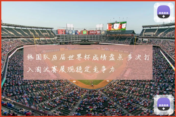 韩国队历届世界杯成绩盘点 多次打入淘汰赛展现稳定竞争力