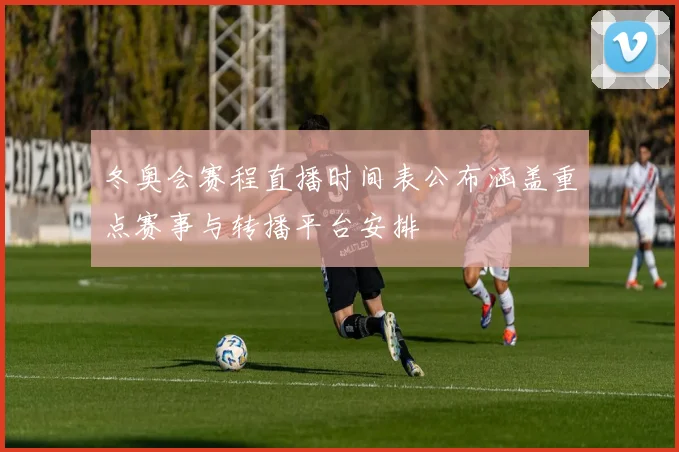 冬奥会赛程直播时间表公布涵盖重点赛事与转播平台安排