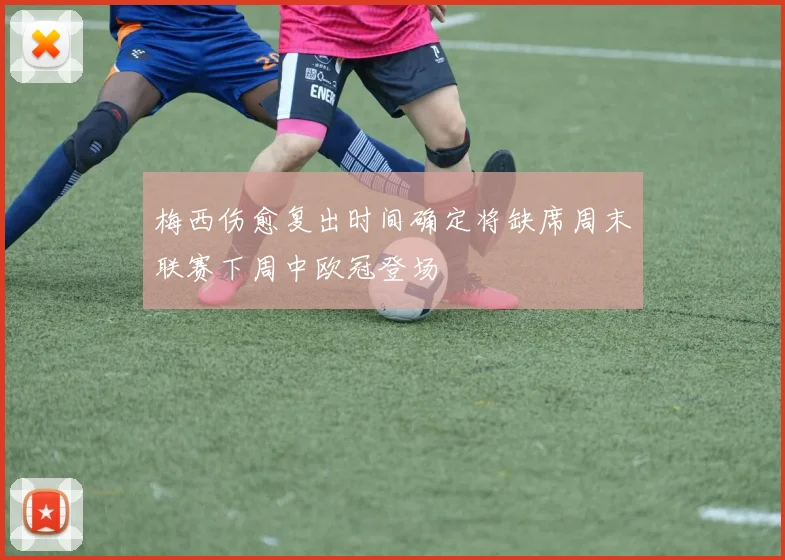 梅西伤愈复出时间确定将缺席周末联赛下周中欧冠登场