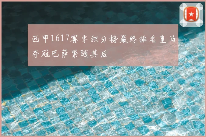 西甲1617赛季积分榜最终排名皇马夺冠巴萨紧随其后